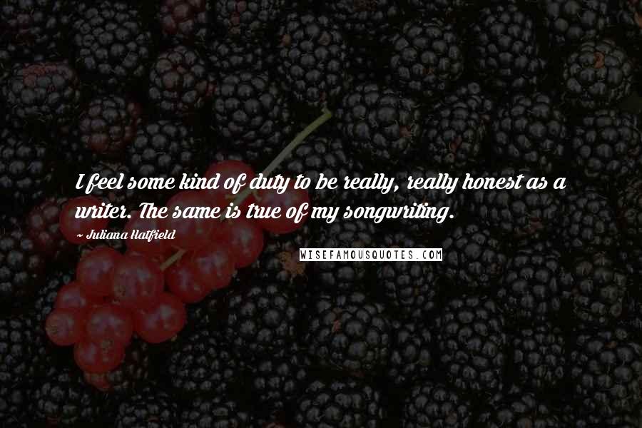 Juliana Hatfield Quotes: I feel some kind of duty to be really, really honest as a writer. The same is true of my songwriting.