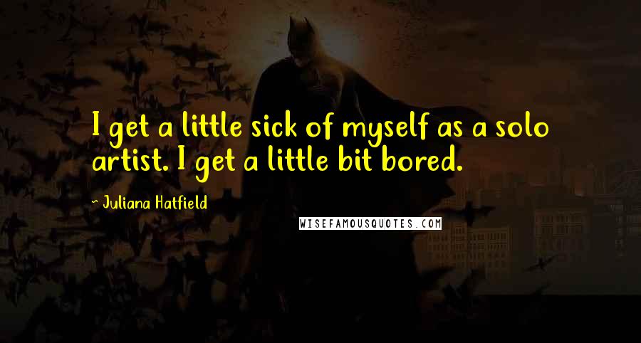 Juliana Hatfield Quotes: I get a little sick of myself as a solo artist. I get a little bit bored.