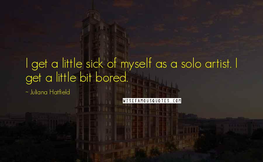 Juliana Hatfield Quotes: I get a little sick of myself as a solo artist. I get a little bit bored.