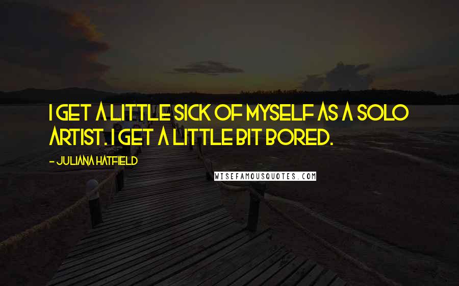 Juliana Hatfield Quotes: I get a little sick of myself as a solo artist. I get a little bit bored.