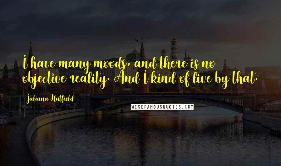 Juliana Hatfield Quotes: I have many moods, and there is no objective reality. And I kind of live by that.