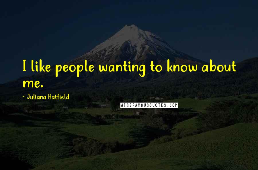Juliana Hatfield Quotes: I like people wanting to know about me.