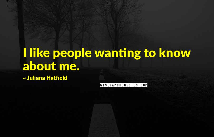 Juliana Hatfield Quotes: I like people wanting to know about me.