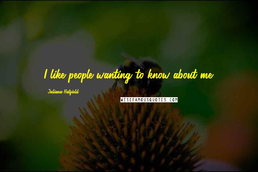Juliana Hatfield Quotes: I like people wanting to know about me.
