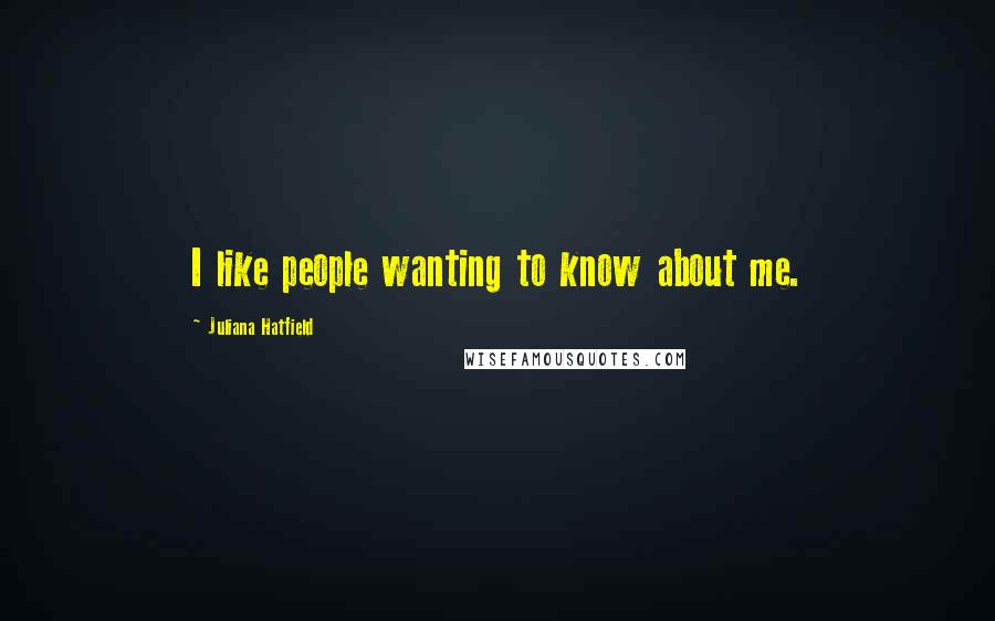 Juliana Hatfield Quotes: I like people wanting to know about me.