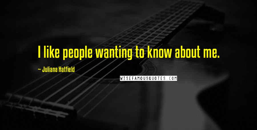 Juliana Hatfield Quotes: I like people wanting to know about me.
