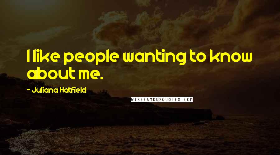 Juliana Hatfield Quotes: I like people wanting to know about me.