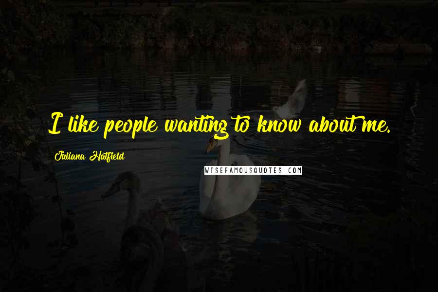 Juliana Hatfield Quotes: I like people wanting to know about me.