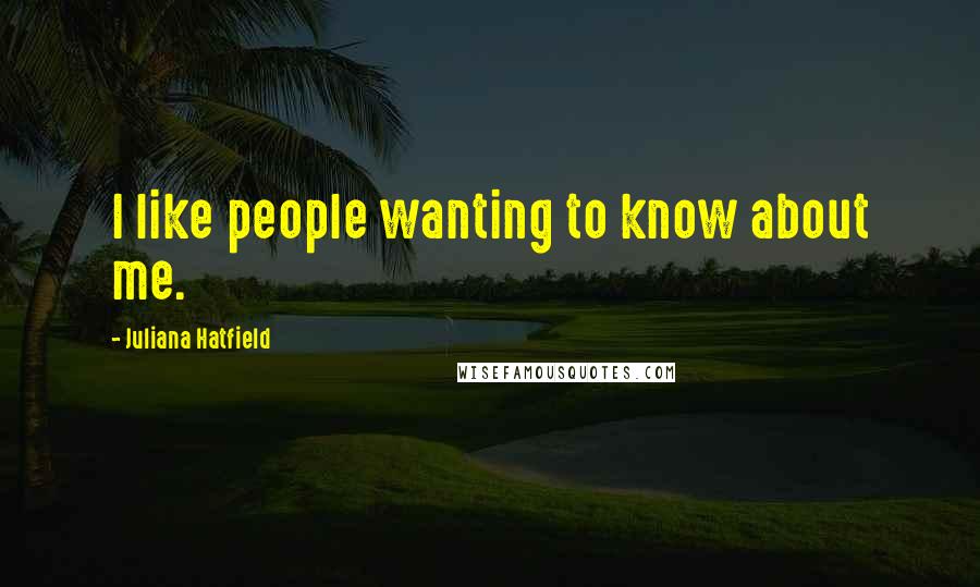 Juliana Hatfield Quotes: I like people wanting to know about me.