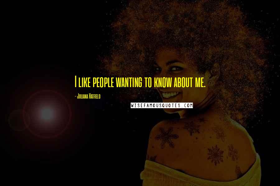 Juliana Hatfield Quotes: I like people wanting to know about me.