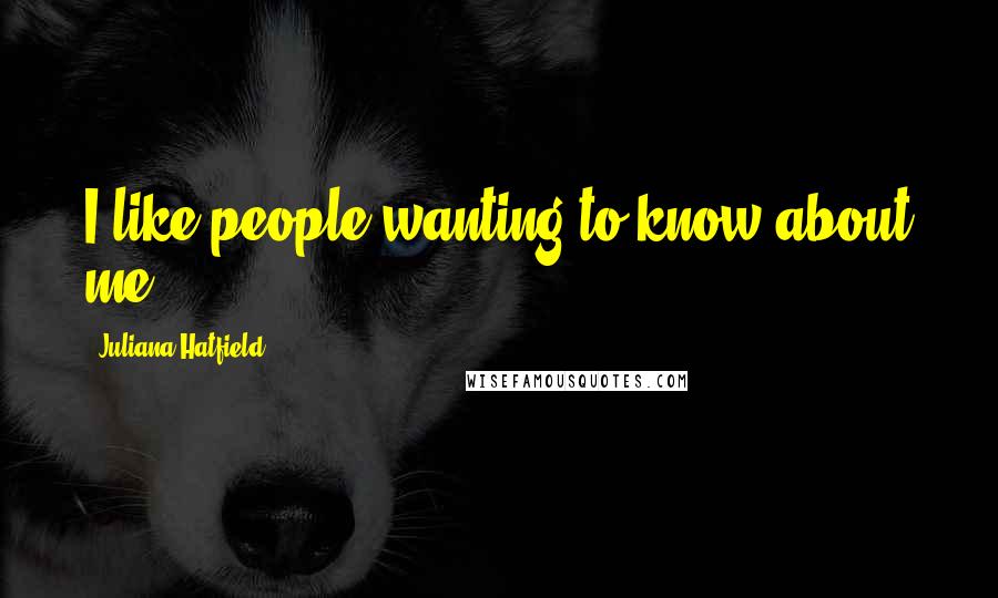 Juliana Hatfield Quotes: I like people wanting to know about me.