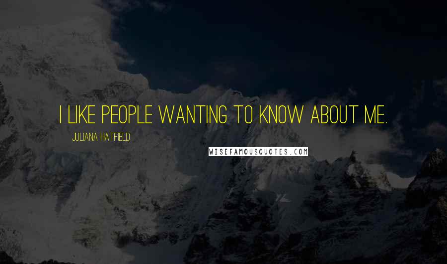 Juliana Hatfield Quotes: I like people wanting to know about me.