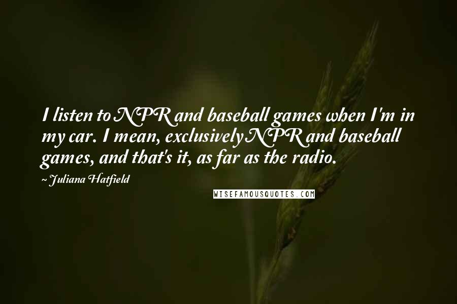 Juliana Hatfield Quotes: I listen to NPR and baseball games when I'm in my car. I mean, exclusively NPR and baseball games, and that's it, as far as the radio.