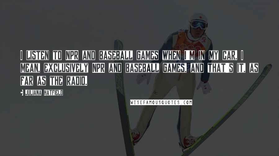 Juliana Hatfield Quotes: I listen to NPR and baseball games when I'm in my car. I mean, exclusively NPR and baseball games, and that's it, as far as the radio.