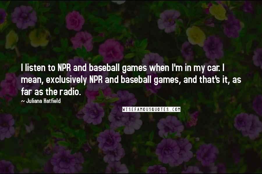 Juliana Hatfield Quotes: I listen to NPR and baseball games when I'm in my car. I mean, exclusively NPR and baseball games, and that's it, as far as the radio.