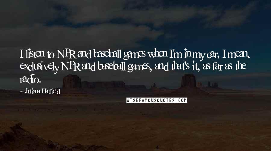 Juliana Hatfield Quotes: I listen to NPR and baseball games when I'm in my car. I mean, exclusively NPR and baseball games, and that's it, as far as the radio.