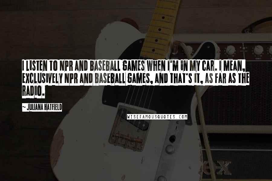 Juliana Hatfield Quotes: I listen to NPR and baseball games when I'm in my car. I mean, exclusively NPR and baseball games, and that's it, as far as the radio.