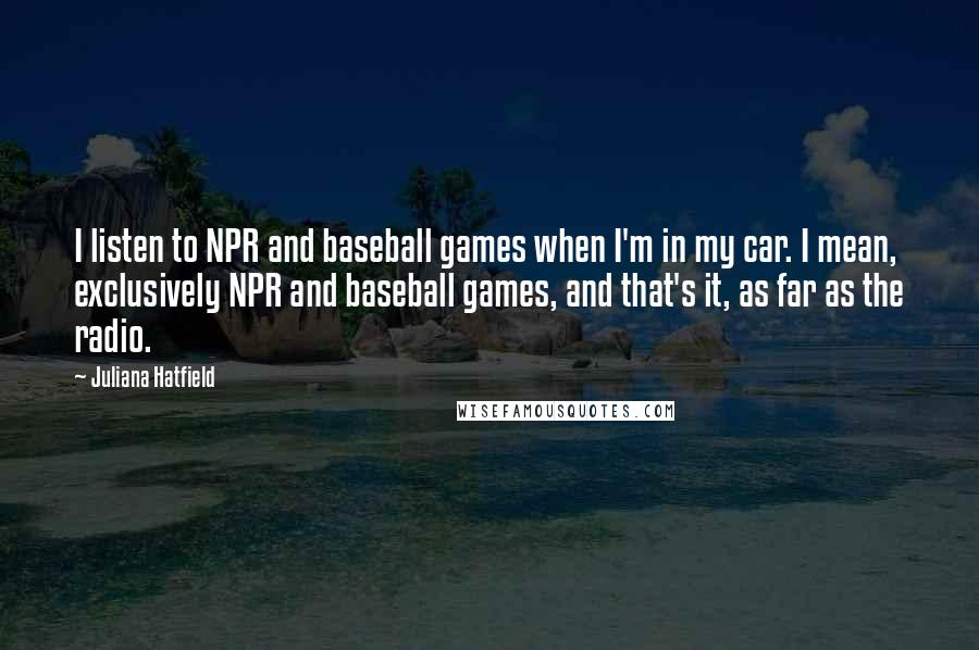 Juliana Hatfield Quotes: I listen to NPR and baseball games when I'm in my car. I mean, exclusively NPR and baseball games, and that's it, as far as the radio.