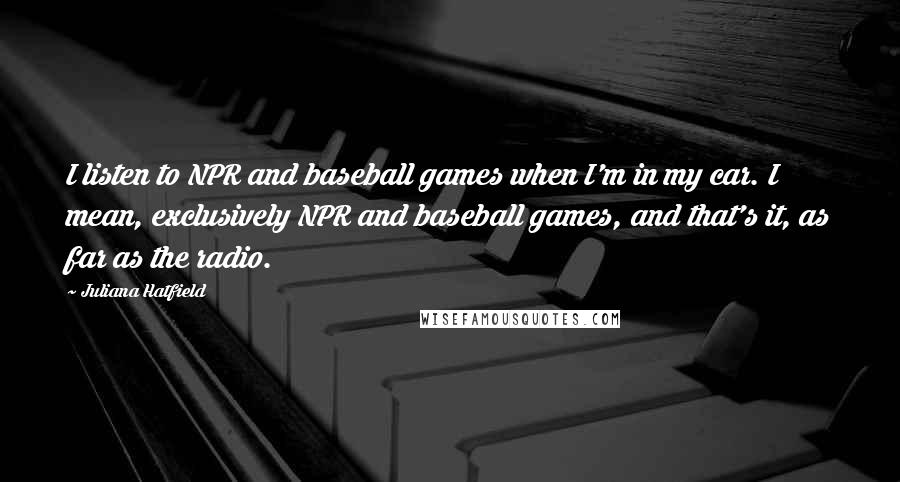 Juliana Hatfield Quotes: I listen to NPR and baseball games when I'm in my car. I mean, exclusively NPR and baseball games, and that's it, as far as the radio.