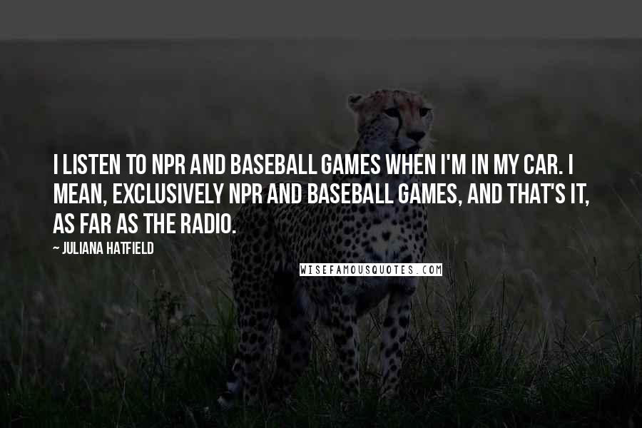 Juliana Hatfield Quotes: I listen to NPR and baseball games when I'm in my car. I mean, exclusively NPR and baseball games, and that's it, as far as the radio.