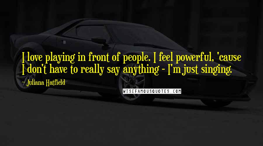 Juliana Hatfield Quotes: I love playing in front of people. I feel powerful, 'cause I don't have to really say anything - I'm just singing.