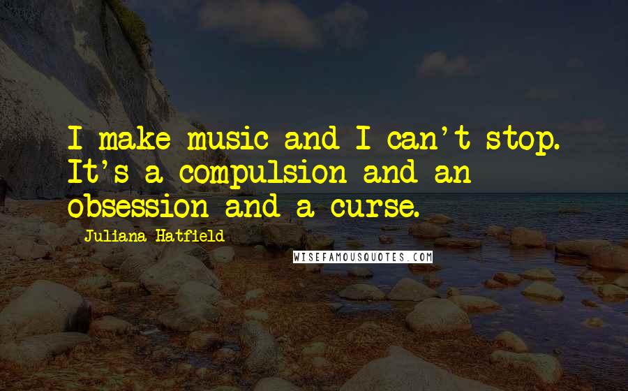 Juliana Hatfield Quotes: I make music and I can't stop. It's a compulsion and an obsession and a curse.