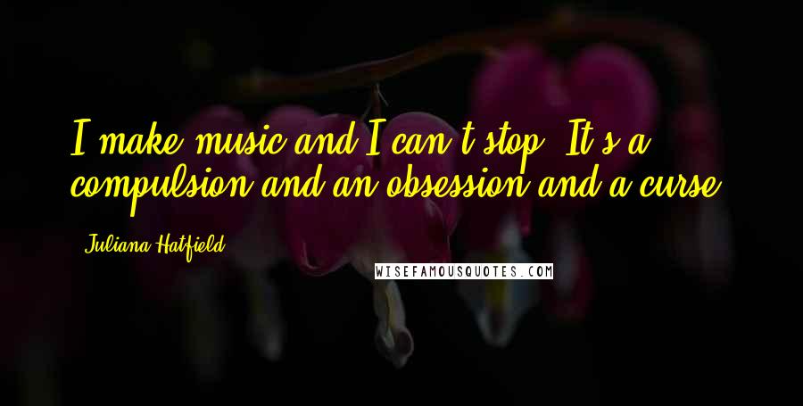 Juliana Hatfield Quotes: I make music and I can't stop. It's a compulsion and an obsession and a curse.