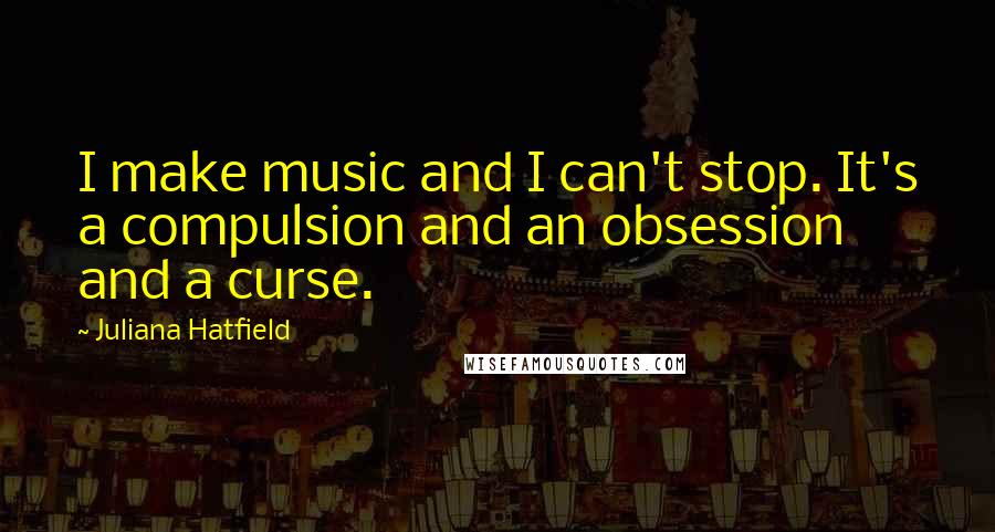 Juliana Hatfield Quotes: I make music and I can't stop. It's a compulsion and an obsession and a curse.