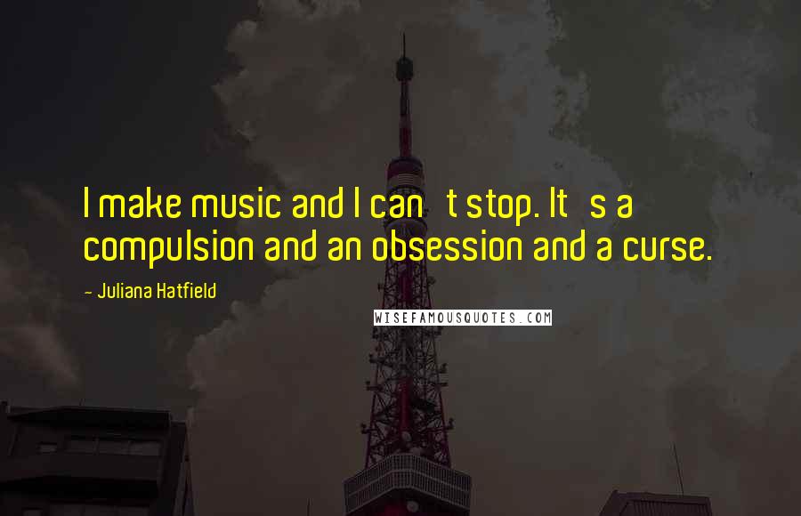 Juliana Hatfield Quotes: I make music and I can't stop. It's a compulsion and an obsession and a curse.