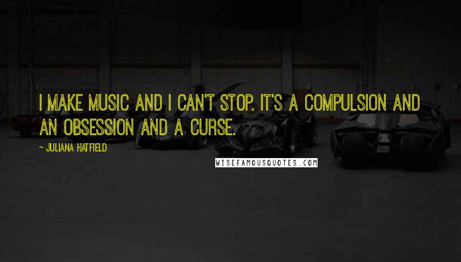 Juliana Hatfield Quotes: I make music and I can't stop. It's a compulsion and an obsession and a curse.