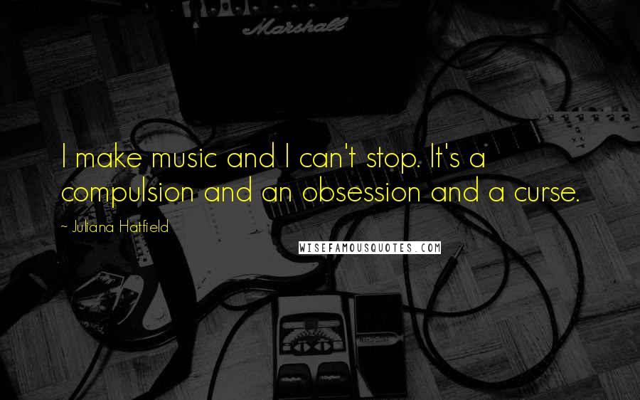 Juliana Hatfield Quotes: I make music and I can't stop. It's a compulsion and an obsession and a curse.