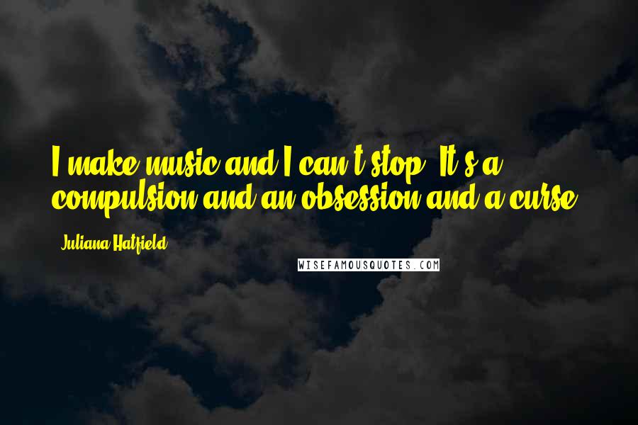 Juliana Hatfield Quotes: I make music and I can't stop. It's a compulsion and an obsession and a curse.