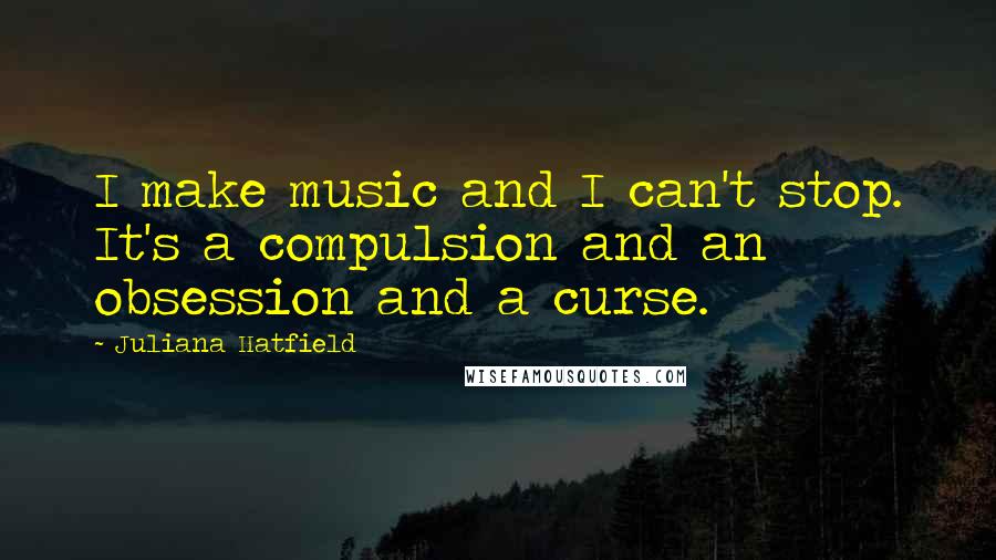 Juliana Hatfield Quotes: I make music and I can't stop. It's a compulsion and an obsession and a curse.