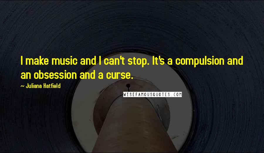 Juliana Hatfield Quotes: I make music and I can't stop. It's a compulsion and an obsession and a curse.