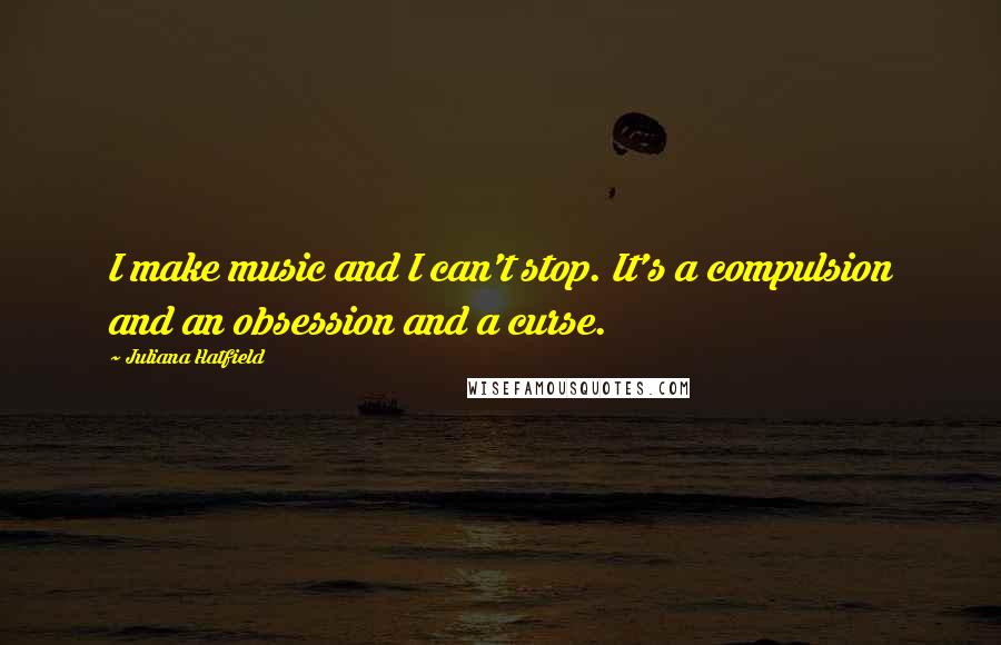 Juliana Hatfield Quotes: I make music and I can't stop. It's a compulsion and an obsession and a curse.
