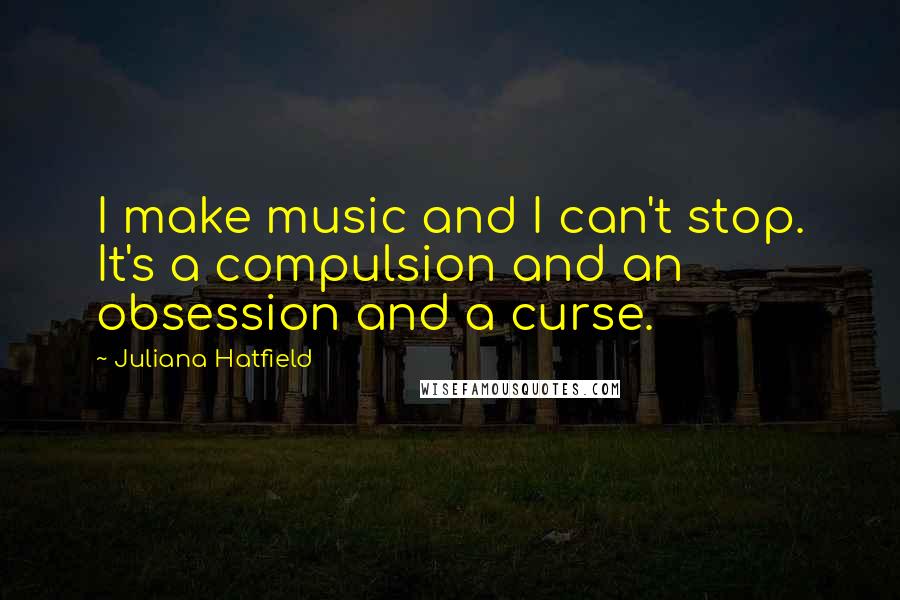 Juliana Hatfield Quotes: I make music and I can't stop. It's a compulsion and an obsession and a curse.