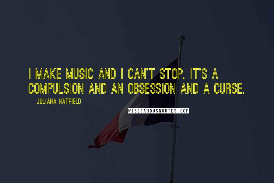 Juliana Hatfield Quotes: I make music and I can't stop. It's a compulsion and an obsession and a curse.