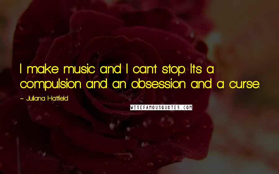 Juliana Hatfield Quotes: I make music and I can't stop. It's a compulsion and an obsession and a curse.