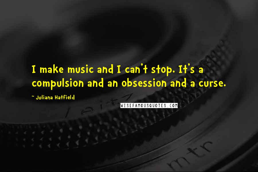 Juliana Hatfield Quotes: I make music and I can't stop. It's a compulsion and an obsession and a curse.