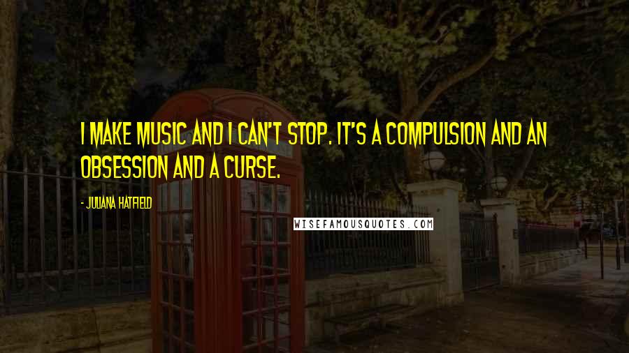 Juliana Hatfield Quotes: I make music and I can't stop. It's a compulsion and an obsession and a curse.