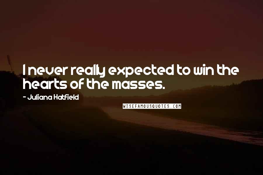 Juliana Hatfield Quotes: I never really expected to win the hearts of the masses.