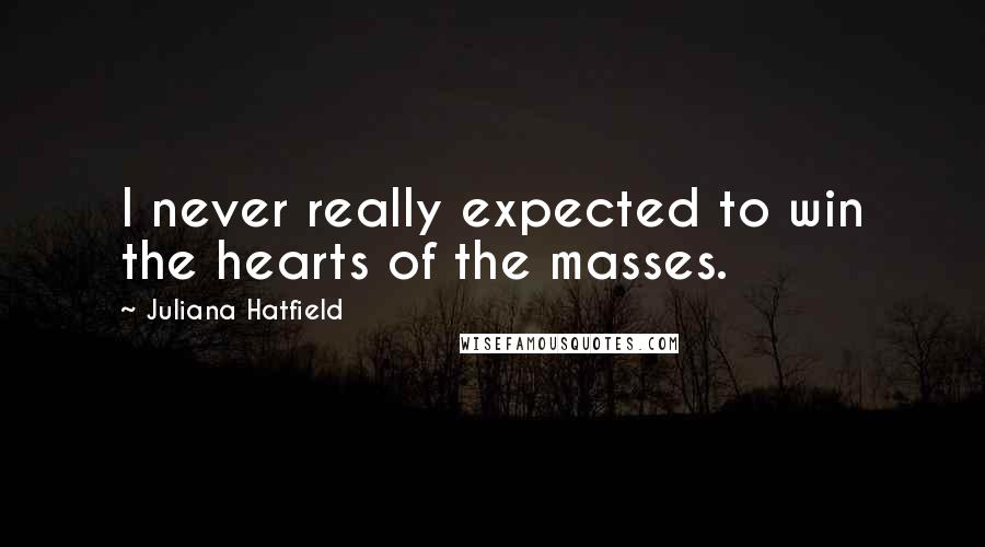 Juliana Hatfield Quotes: I never really expected to win the hearts of the masses.