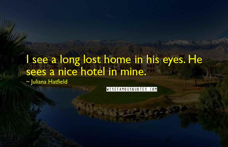Juliana Hatfield Quotes: I see a long lost home in his eyes. He sees a nice hotel in mine.