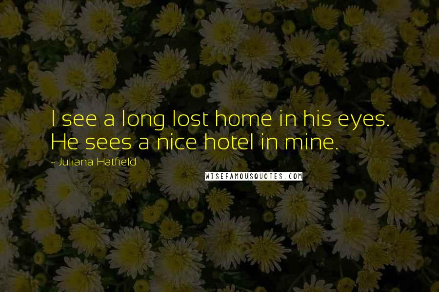Juliana Hatfield Quotes: I see a long lost home in his eyes. He sees a nice hotel in mine.