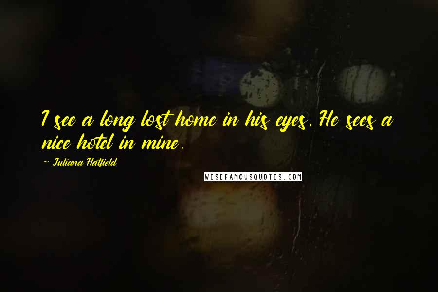 Juliana Hatfield Quotes: I see a long lost home in his eyes. He sees a nice hotel in mine.