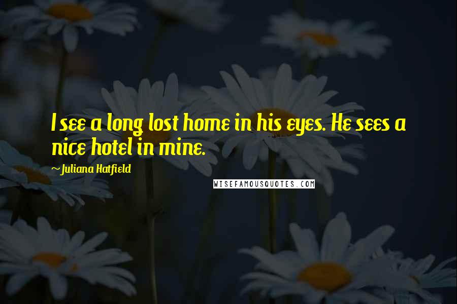 Juliana Hatfield Quotes: I see a long lost home in his eyes. He sees a nice hotel in mine.