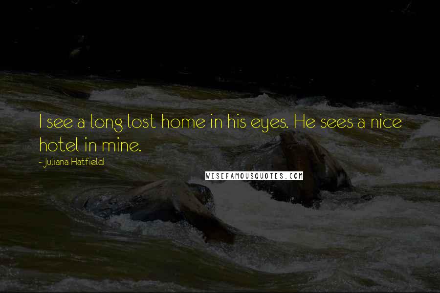 Juliana Hatfield Quotes: I see a long lost home in his eyes. He sees a nice hotel in mine.