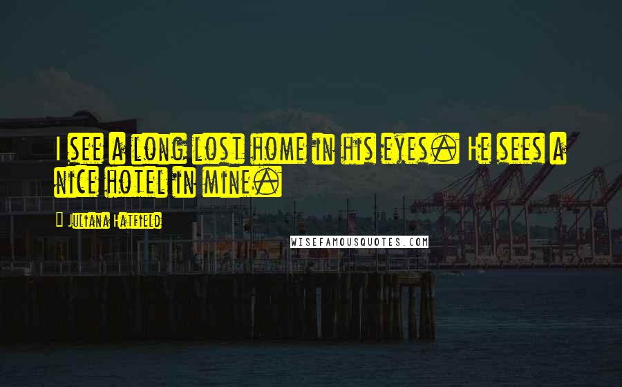 Juliana Hatfield Quotes: I see a long lost home in his eyes. He sees a nice hotel in mine.