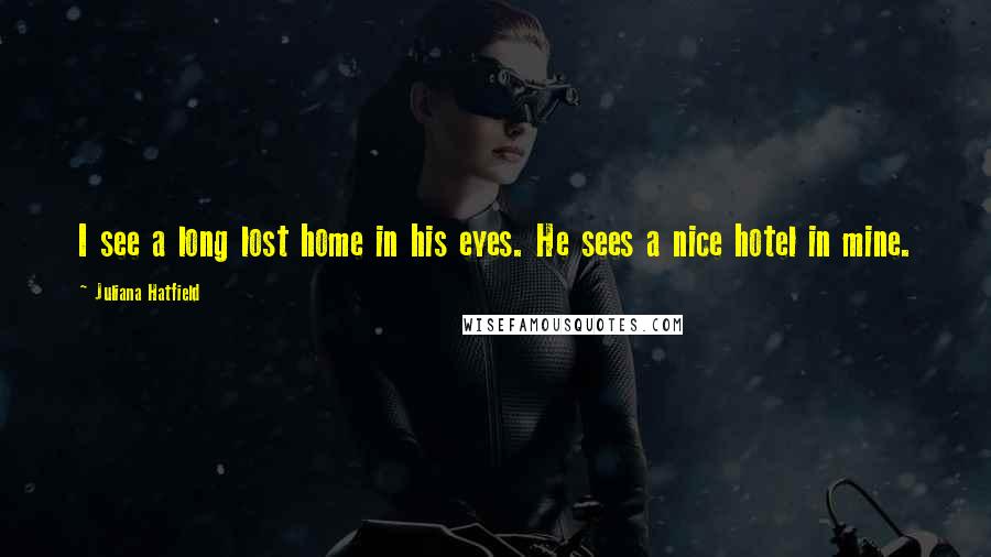 Juliana Hatfield Quotes: I see a long lost home in his eyes. He sees a nice hotel in mine.