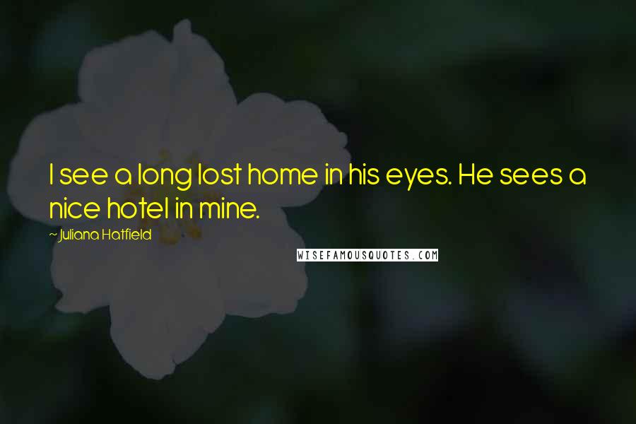 Juliana Hatfield Quotes: I see a long lost home in his eyes. He sees a nice hotel in mine.